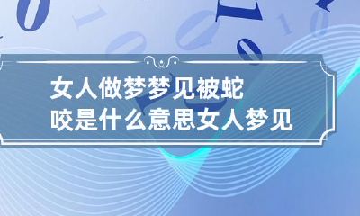 女人做梦梦见被蛇咬是什么意思 女人梦见被蛇咬了是什么意思