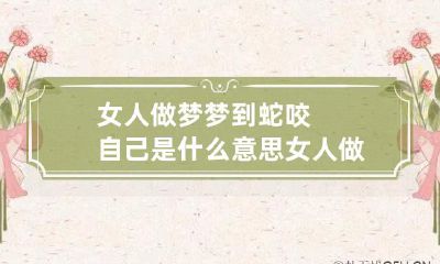 女人做梦梦到蛇咬自己是什么意思 女人做梦梦到蛇咬我是什么意思