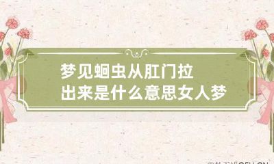 梦见蛔虫从肛门拉出来是什么意思 女人梦见自己从肛门拉出蛔虫