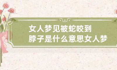 女人梦见被蛇咬到脖子是什么意思 女人梦见脖子被蛇咬了