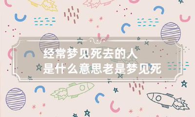 经常梦见死去的人是什么意思 老是梦见死去的人是什么意思
