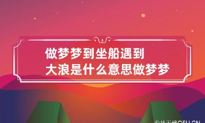 做梦梦到坐船遇到大浪是什么意思 做梦梦到坐船遇到大浪是什么意思呀