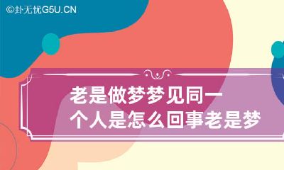 老是做梦梦见同一个人是怎么回事 老是梦见同一个人怎么回事?