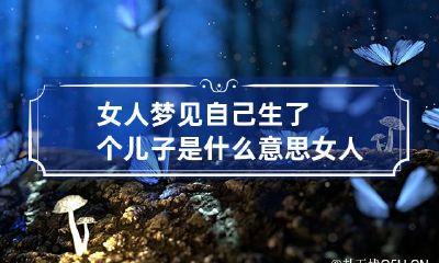 女人梦见自己生了个儿子是什么意思 女人梦见自己生了一个儿子是什么意思
