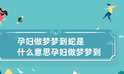 孕妇做梦梦到蛇是什么意思 孕妇做梦梦到蛇是什么意思过几天就要生了