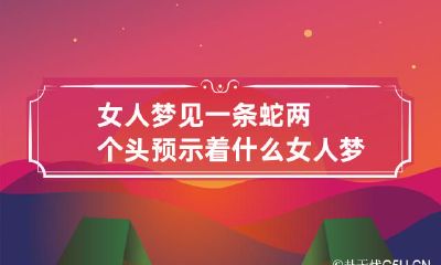 女人梦见一条蛇两个头预示着什么 女人梦见蛇一个头两个身