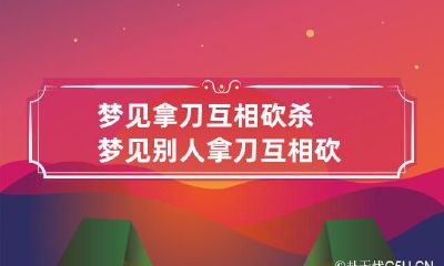 梦见拿刀互相砍杀 梦见别人拿刀互相砍