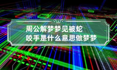 周公解梦梦见被蛇咬手是什么意思 做梦梦见自己被蛇咬手是什么意思