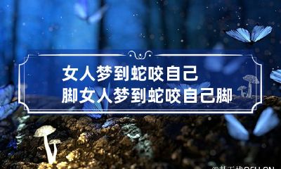 女人梦到蛇咬自己脚 女人梦到蛇咬自己脚踝