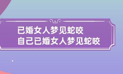 已婚女人梦见蛇咬自己 已婚女人梦见蛇咬自己的后背