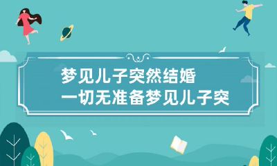 梦见儿子突然结婚一切无准备 梦见儿子突然结婚但毫无准备