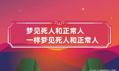 梦见死人和正常人一样 梦见死人和正常人一样很害怕