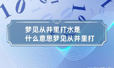 梦见从井里打水是什么意思 梦见从井里打水是什么意思呀