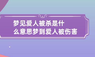 梦见爱人被杀是什么意思 梦到爱人被伤害