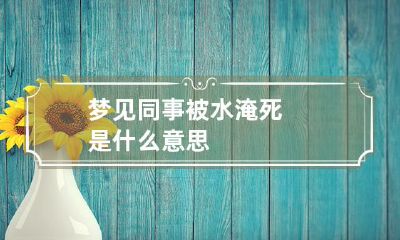 梦见同事被水淹死是什么意思