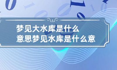 梦见大水库是什么意思 梦见水库是什么意思有什么预兆