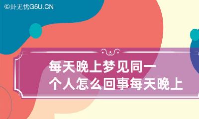 每天晚上梦见同一个人怎么回事每天晚上梦见同一个人怎么回事