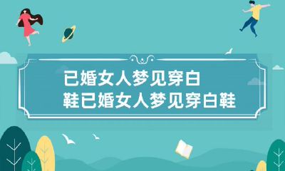 已婚女人梦见穿白鞋 已婚女人梦见穿白鞋破了