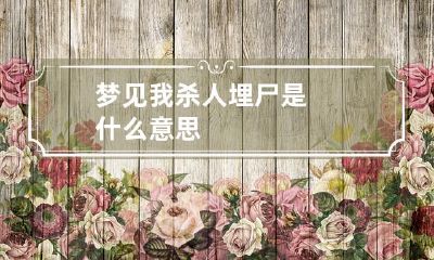 梦见我杀人埋尸是什么意思