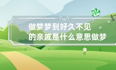 做梦梦到好久不见的亲戚是什么意思 做梦梦到好久不见的亲戚是什么意思呢