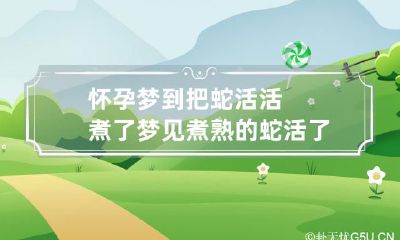 怀孕梦到把蛇活活煮了 梦见煮熟的蛇活了