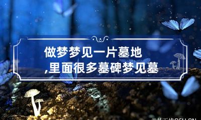 做梦梦见一片墓地,里面很多墓碑 梦见墓地好多墓碑