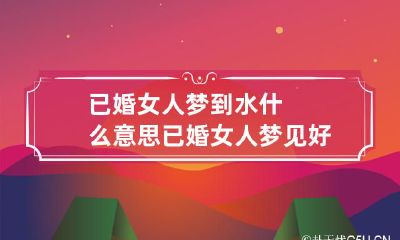 已婚女人梦到水什么意思 已婚女人梦见好多水是什么预兆