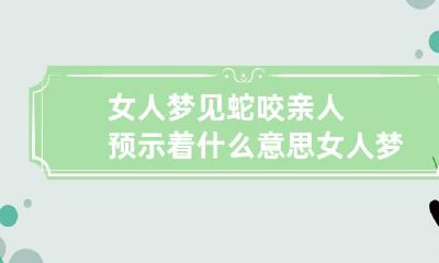 女人梦见蛇咬亲人预示着什么意思 女人梦见蛇咬亲人预示着什么意思周公解梦