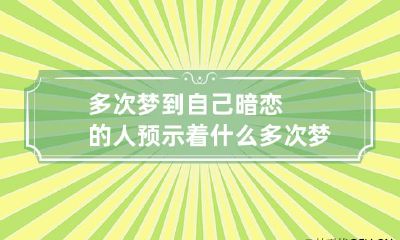 多次梦到自己暗恋的人预示着什么 多次梦见暗恋的人是怎么回事