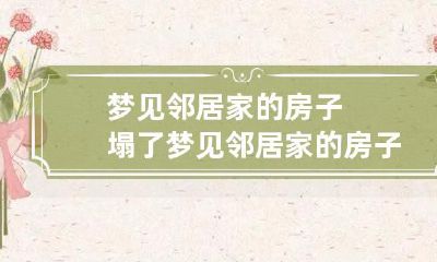 梦见邻居家的房子塌了 梦见邻居家的房子塌了砸到自己兄弟是什么意思