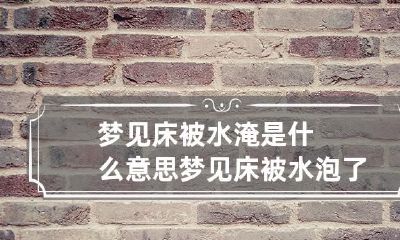 梦见床被水淹是什么意思 梦见床被水泡了是什么意思