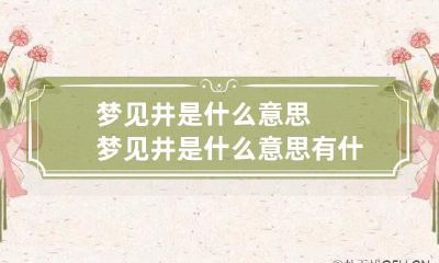 梦见井是什么意思 梦见井是什么意思有什么预兆很多