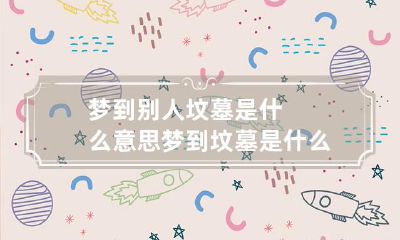 梦到别人坟墓是什么意思 梦到坟墓是什么意思啊