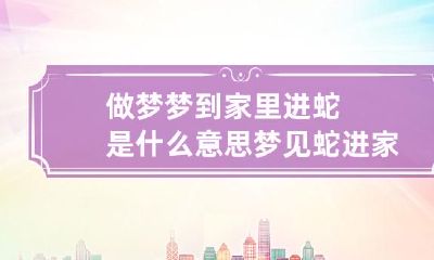 做梦梦到家里进蛇是什么意思 梦见蛇进家里什么意思