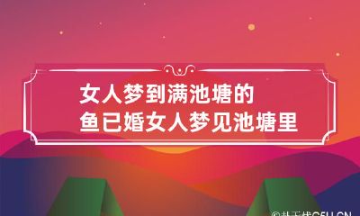 女人梦到满池塘的鱼 已婚女人梦见池塘里有好多鱼