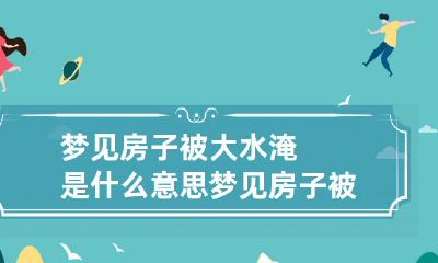 梦见房子被大水淹是什么意思 梦见房子被洪水淹了是什么意思