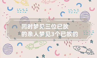 同时梦见三位已故的亲人 梦见3个已故的亲人