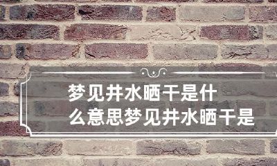 梦见井水晒干是什么意思 梦见井水晒干是什么意思呀