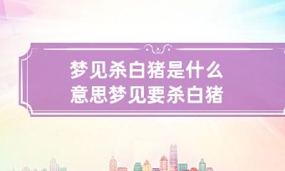 梦见杀白猪是什么意思 梦见要杀白猪