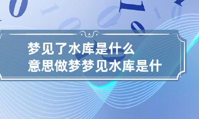 梦见了水库是什么意思 做梦梦见水库是什么意思