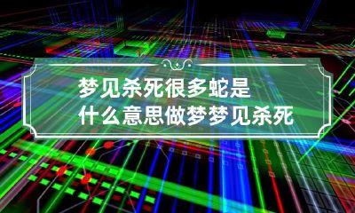 梦见杀死很多蛇是什么意思 做梦梦见杀死很多蛇