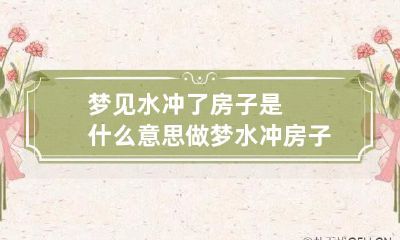 梦见水冲了房子是什么意思 做梦水冲房子