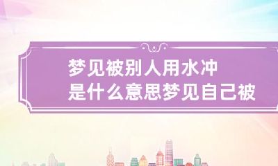梦见被别人用水冲是什么意思 梦见自己被别人用水浇是什么意思
