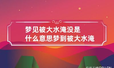 梦见被大水淹没是什么意思 梦到被大水淹了怎么回事