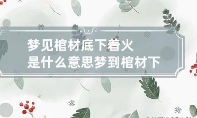 梦见棺材底下着火是什么意思 梦到棺材下面有火