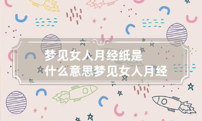 梦见女人月经纸是什么意思 梦见女人月经血是什么预兆