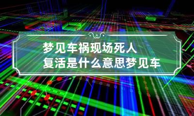 梦见车祸现场死人复活是什么意思 梦见车祸现场的死人