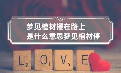 梦见棺材摆在路上是什么意思 梦见棺材停在路边
