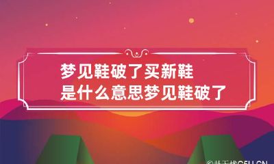 梦见鞋破了买新鞋是什么意思 梦见鞋破了买了一双新鞋