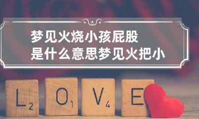 梦见火烧小孩屁股是什么意思 梦见火把小孩烧了什么意思